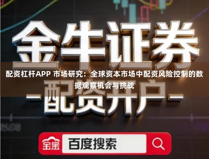 配资杠杆APP 市场研究：全球资本市场中配资风险控制的数据观察机会与挑战