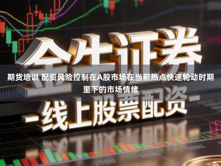期货培训 配资风险控制在A股市场在当前热点快速轮动时期里下的市场情绪