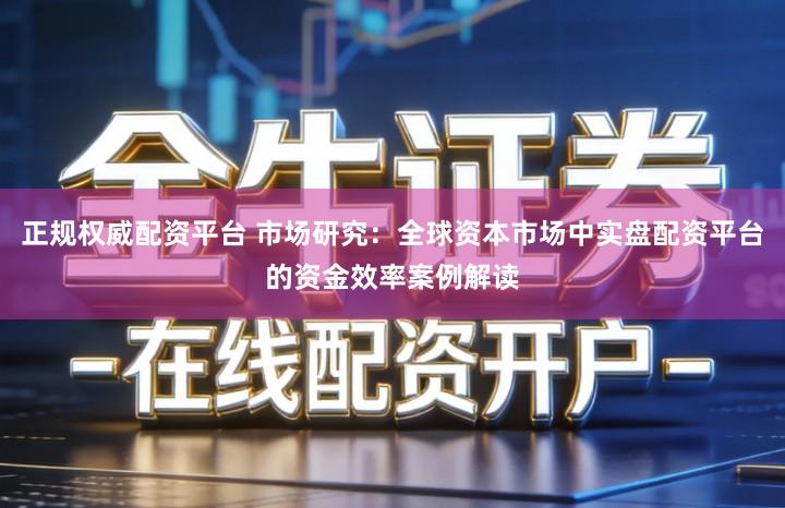 正规权威配资平台 市场研究：全球资本市场中实盘配资平台的资金效率案例解读