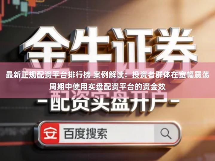 最新正规配资平台排行榜 案例解读：投资者群体在宽幅震荡周期中使用实盘配资平台的资金效