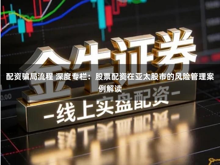 配资骗局流程 深度专栏：股票配资在亚太股市的风险管理案例解读