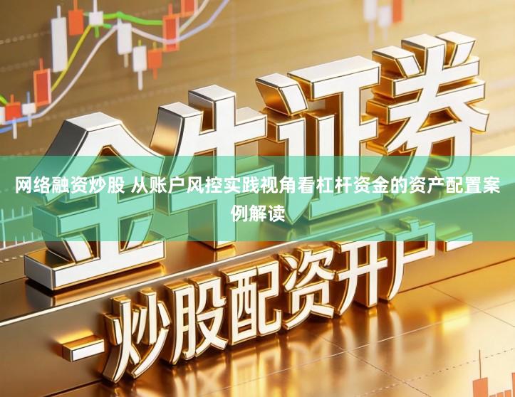 网络融资炒股 从账户风控实践视角看杠杆资金的资产配置案例解读