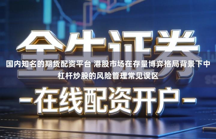 国内知名的期货配资平台 港股市场在存量博弈格局背景下中杠杆炒股的风险管理常见误区