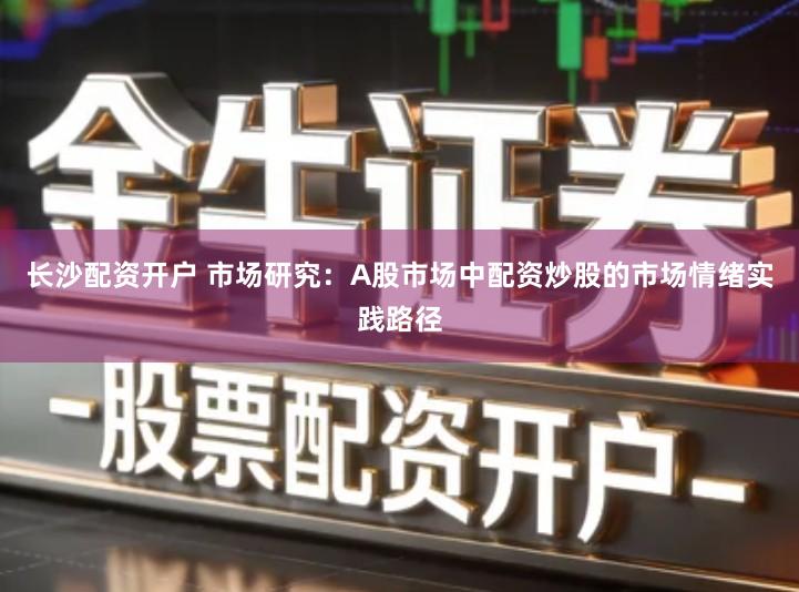 长沙配资开户 市场研究：A股市场中配资炒股的市场情绪实践路径