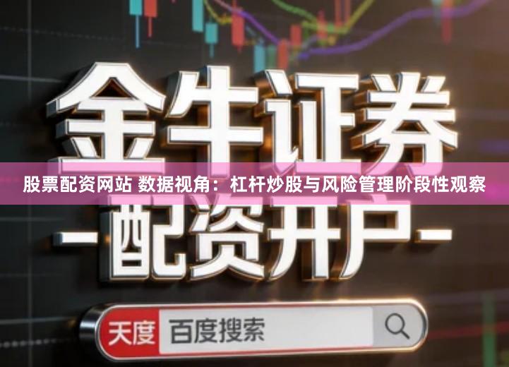 股票配资网站 数据视角：杠杆炒股与风险管理阶段性观察