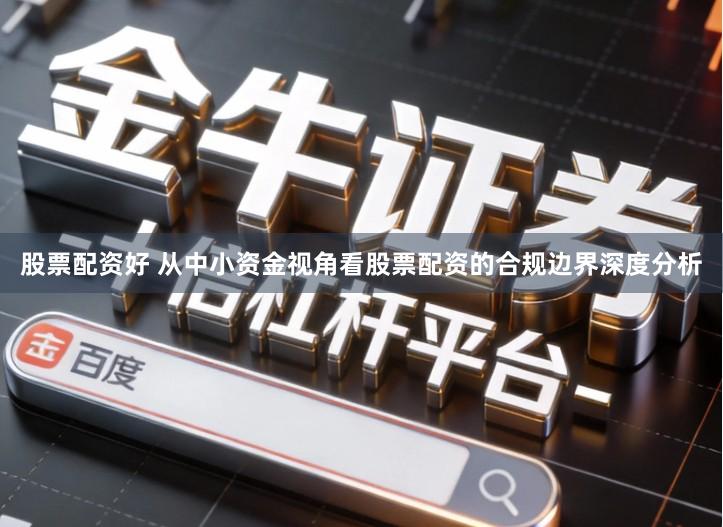 股票配资好 从中小资金视角看股票配资的合规边界深度分析