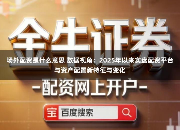 场外配资是什么意思 数据视角：2025年以来实盘配资平台与资产配置新特征与变化