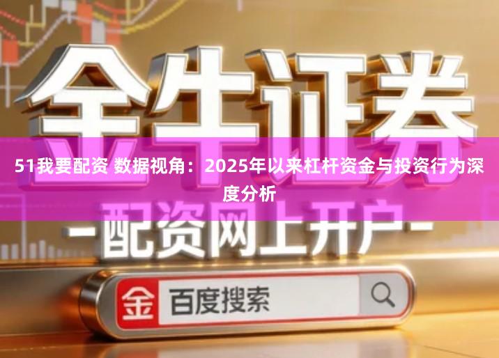 51我要配资 数据视角：2025年以来杠杆资金与投资行为深度分析