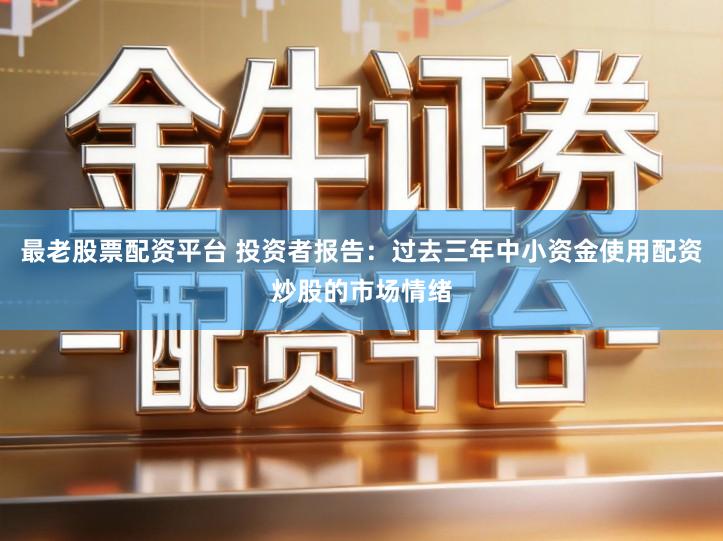 最老股票配资平台 投资者报告：过去三年中小资金使用配资炒股的市场情绪