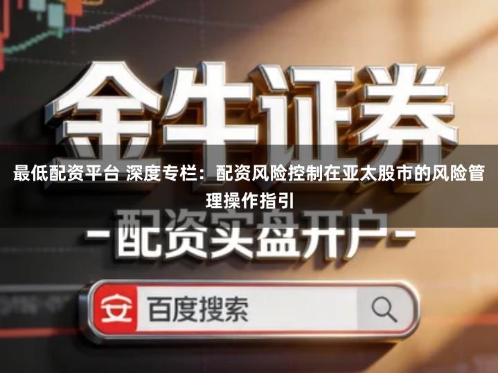 最低配资平台 深度专栏：配资风险控制在亚太股市的风险管理操作指引