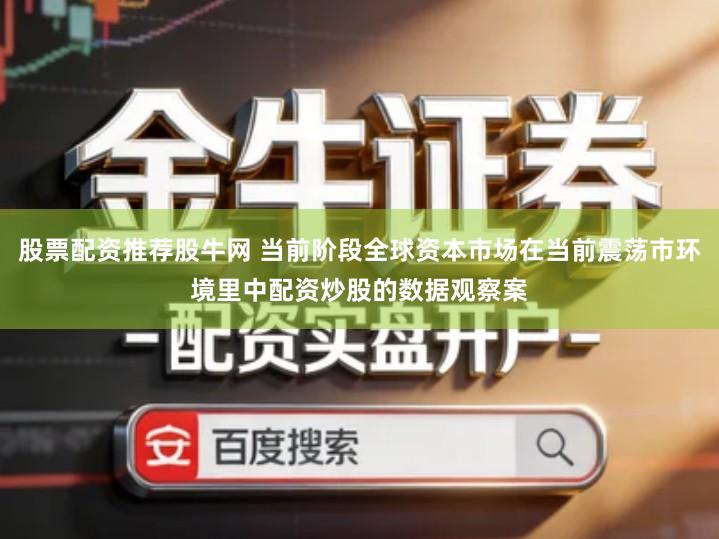 股票配资推荐股牛网 当前阶段全球资本市场在当前震荡市环境里中配资炒股的数据观察案
