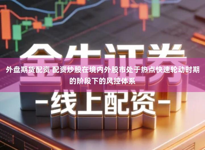 外盘期货配资 配资炒股在境内外股市处于热点快速轮动时期的阶段下的风控体系