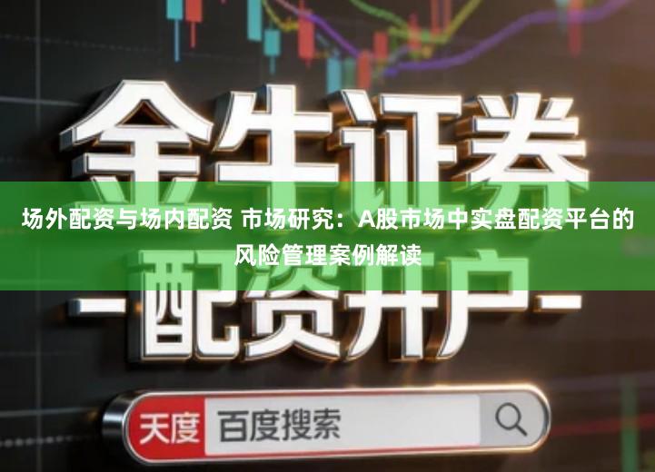 场外配资与场内配资 市场研究：A股市场中实盘配资平台的风险管理案例解读