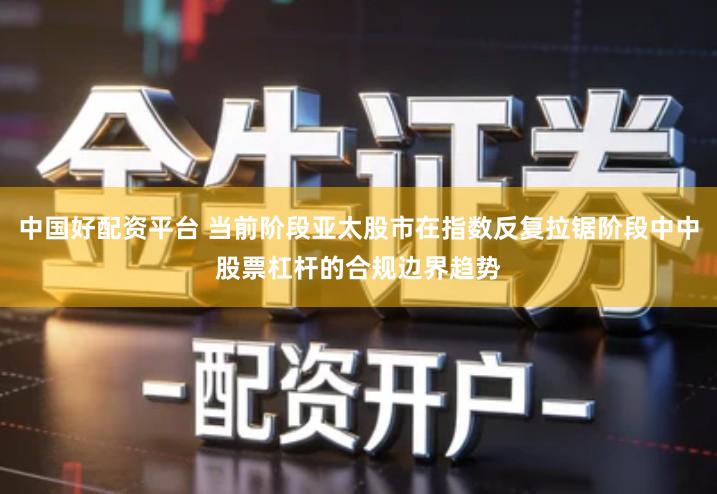 中国好配资平台 当前阶段亚太股市在指数反复拉锯阶段中中股票杠杆的合规边界趋势