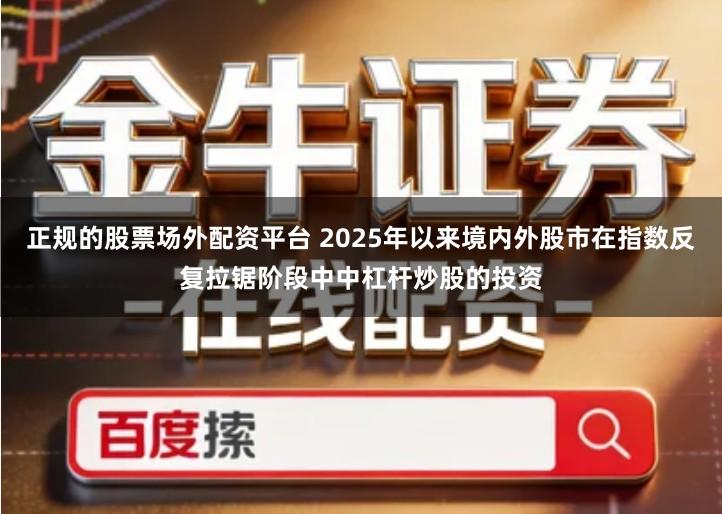 正规的股票场外配资平台 2025年以来境内外股市在指数反复拉锯阶段中中杠杆炒股的投资