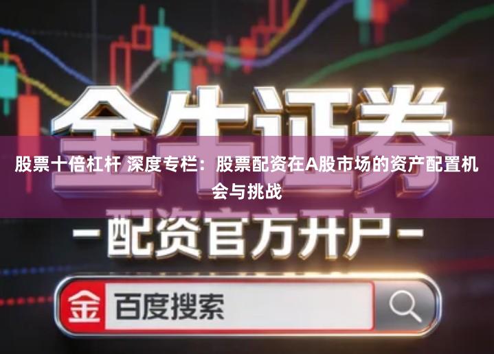 股票十倍杠杆 深度专栏：股票配资在A股市场的资产配置机会与挑战