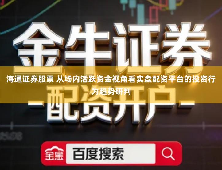 海通证券股票 从场内活跃资金视角看实盘配资平台的投资行为趋势研判