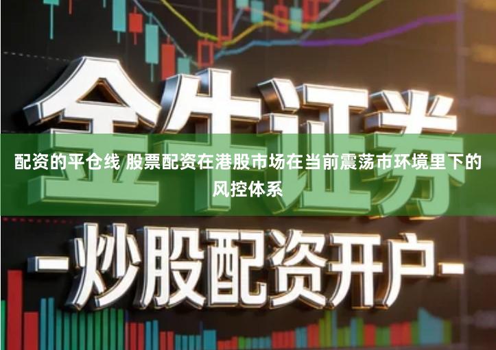 配资的平仓线 股票配资在港股市场在当前震荡市环境里下的风控体系