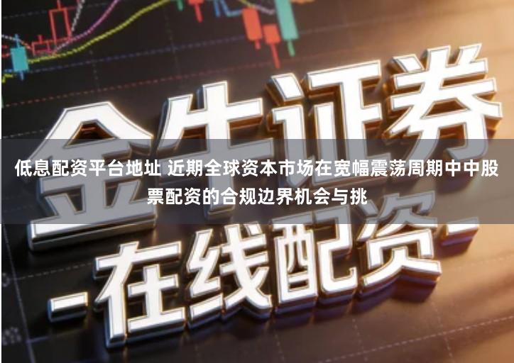 低息配资平台地址 近期全球资本市场在宽幅震荡周期中中股票配资的合规边界机会与挑