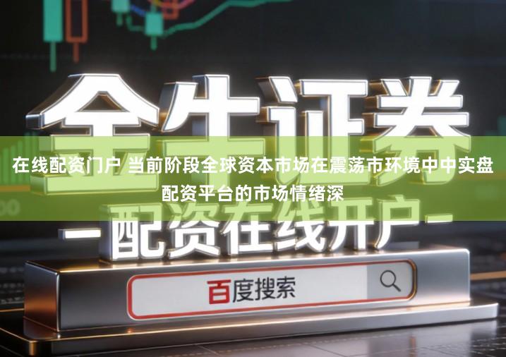 在线配资门户 当前阶段全球资本市场在震荡市环境中中实盘配资平台的市场情绪深