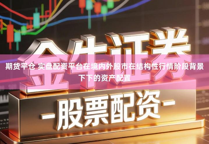 期货平仓 实盘配资平台在境内外股市在结构性行情阶段背景下下的资产配置