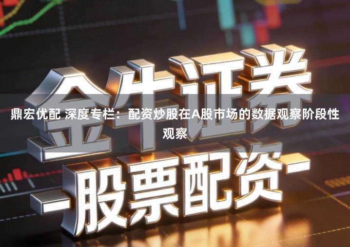 鼎宏优配 深度专栏：配资炒股在A股市场的数据观察阶段性观察