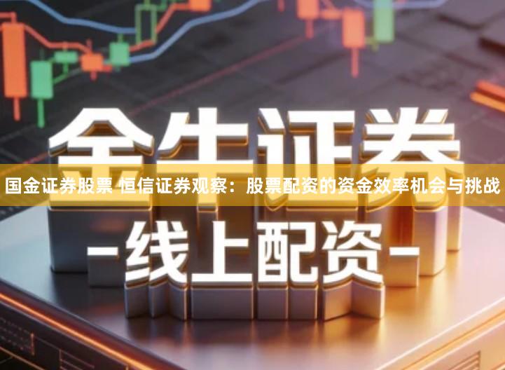 国金证券股票 恒信证券观察：股票配资的资金效率机会与挑战