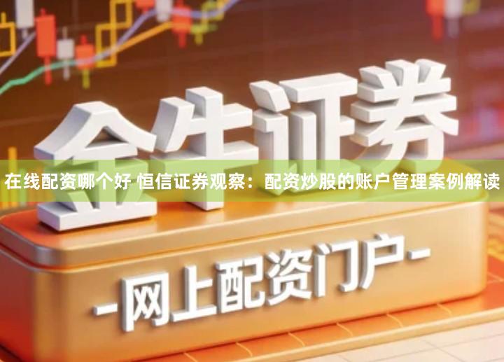 在线配资哪个好 恒信证券观察：配资炒股的账户管理案例解读