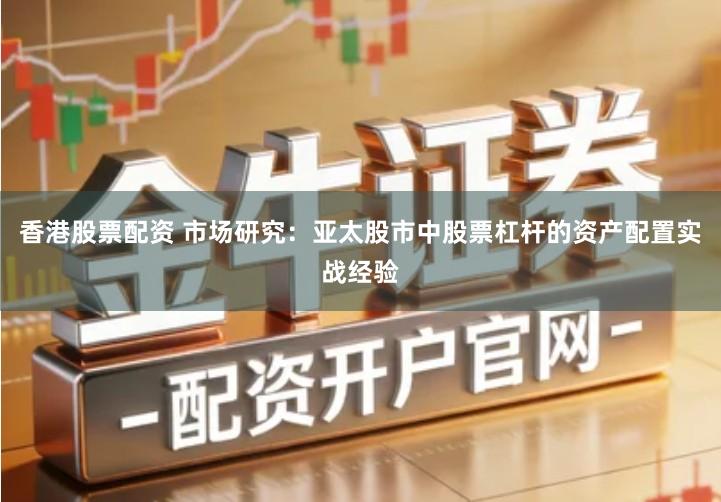 香港股票配资 市场研究：亚太股市中股票杠杆的资产配置实战经验