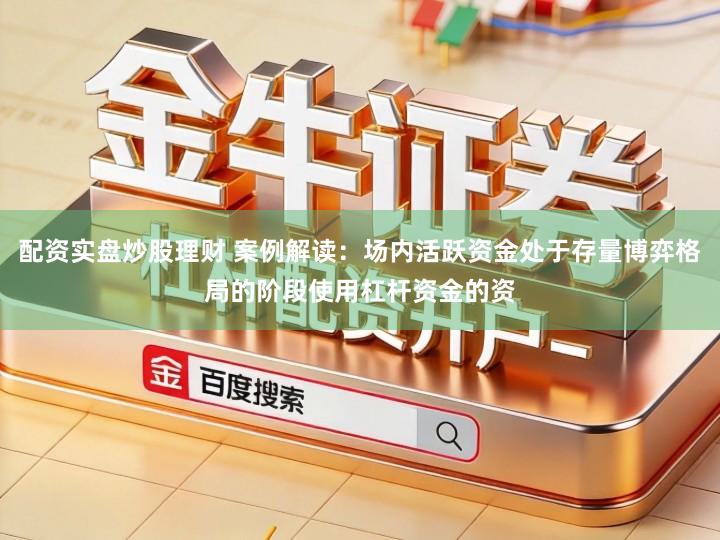 配资实盘炒股理财 案例解读：场内活跃资金处于存量博弈格局的阶段使用杠杆资金的资