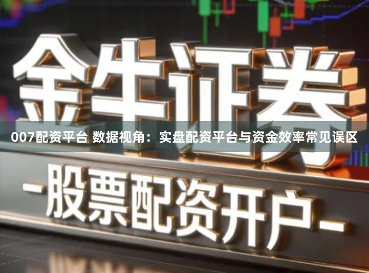 007配资平台 数据视角：实盘配资平台与资金效率常见误区