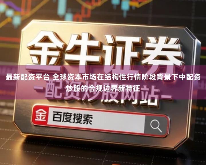 最新配资平台 全球资本市场在结构性行情阶段背景下中配资炒股的合规边界新特征