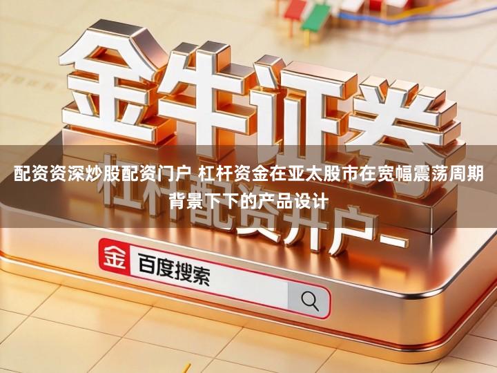 配资资深炒股配资门户 杠杆资金在亚太股市在宽幅震荡周期背景下下的产品设计