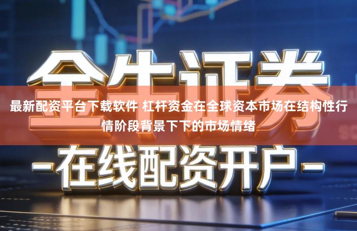 最新配资平台下载软件 杠杆资金在全球资本市场在结构性行情阶段背景下下的市场情绪