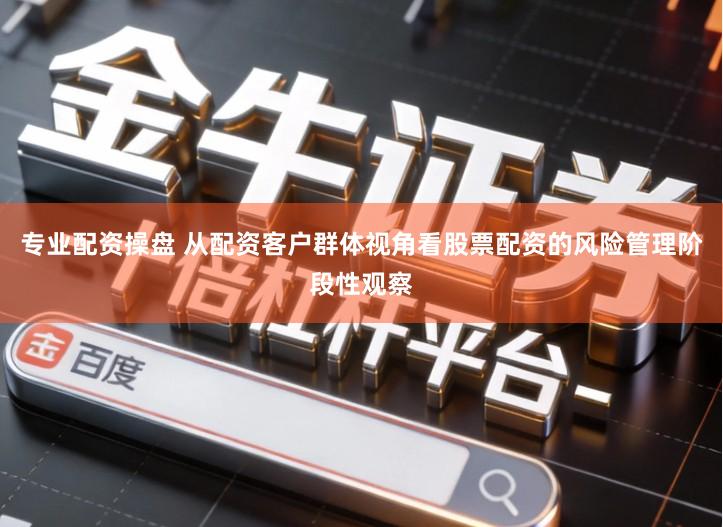 专业配资操盘 从配资客户群体视角看股票配资的风险管理阶段性观察