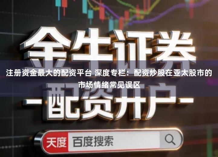 注册资金最大的配资平台 深度专栏：配资炒股在亚太股市的市场情绪常见误区