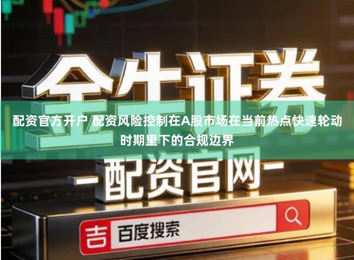 配资官方开户 配资风险控制在A股市场在当前热点快速轮动时期里下的合规边界