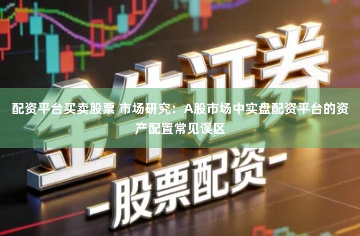 配资平台买卖股票 市场研究：A股市场中实盘配资平台的资产配置常见误区