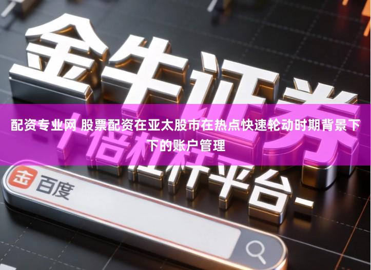 配资专业网 股票配资在亚太股市在热点快速轮动时期背景下下的账户管理
