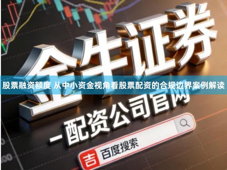 股票融资额度 从中小资金视角看股票配资的合规边界案例解读
