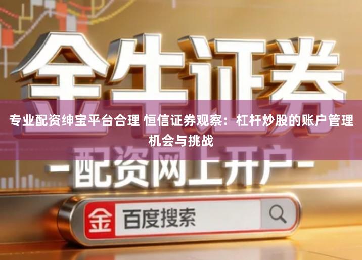 专业配资绅宝平台合理 恒信证券观察：杠杆炒股的账户管理机会与挑战