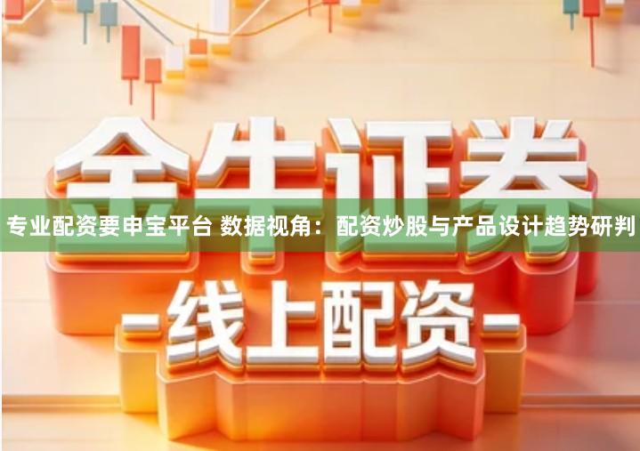 专业配资要申宝平台 数据视角：配资炒股与产品设计趋势研判