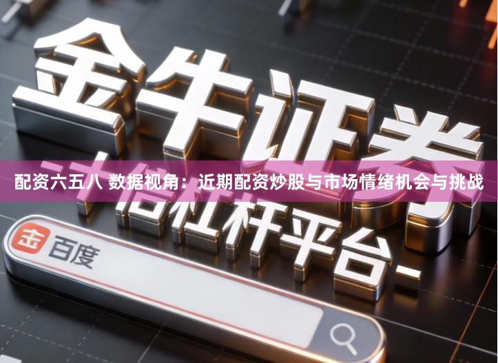 配资六五八 数据视角：近期配资炒股与市场情绪机会与挑战