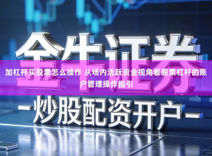 加杠杆买股票怎么操作 从场内活跃资金视角看股票杠杆的账户管理操作指引