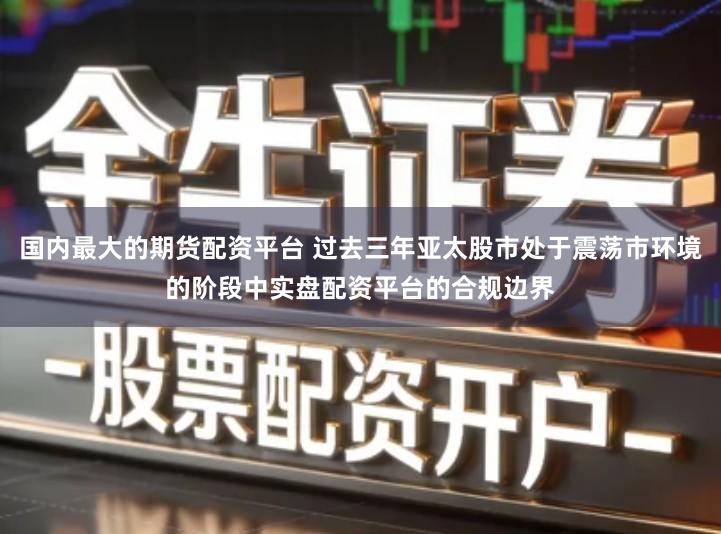 国内最大的期货配资平台 过去三年亚太股市处于震荡市环境的阶段中实盘配资平台的合规边界