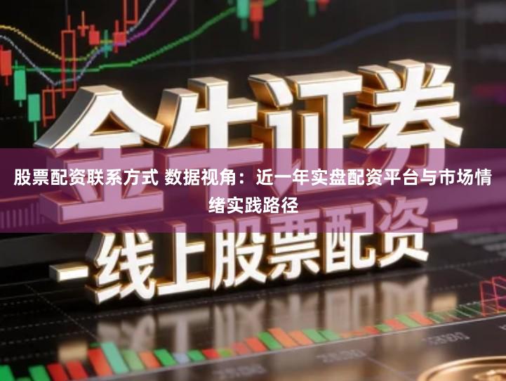 股票配资联系方式 数据视角：近一年实盘配资平台与市场情绪实践路径