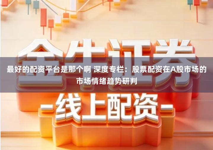 最好的配资平台是那个啊 深度专栏：股票配资在A股市场的市场情绪趋势研判