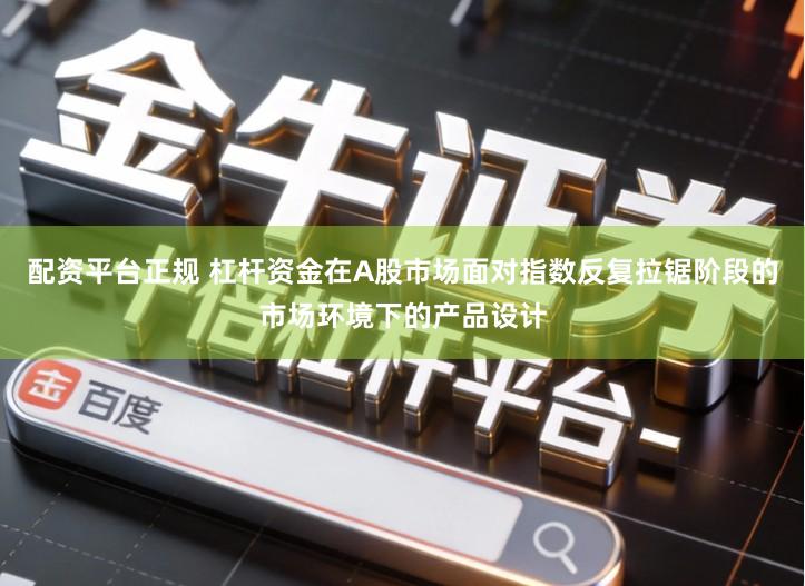 配资平台正规 杠杆资金在A股市场面对指数反复拉锯阶段的市场环境下的产品设计