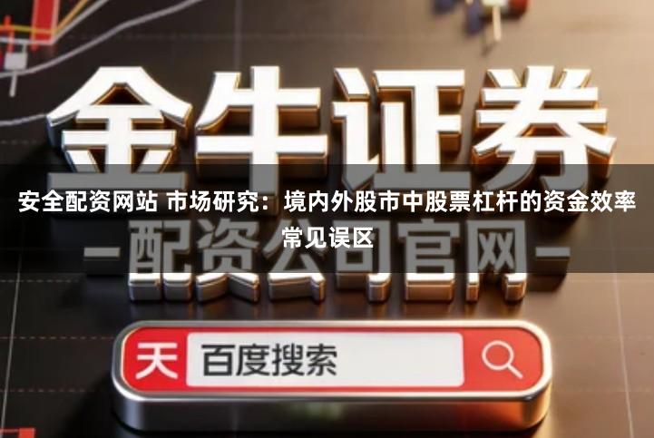安全配资网站 市场研究：境内外股市中股票杠杆的资金效率常见误区