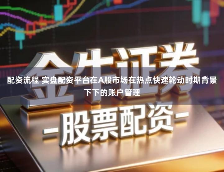 配资流程 实盘配资平台在A股市场在热点快速轮动时期背景下下的账户管理